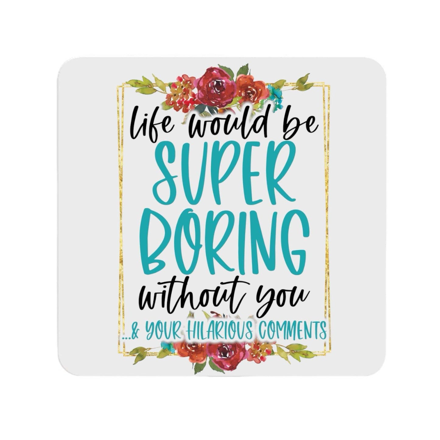 Boring Without You Ceramic Coaster with floral design and fun quote.